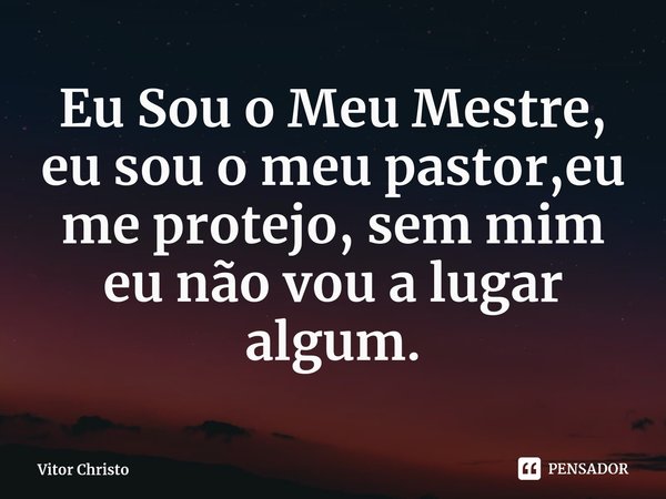 ⁠Eu Sou o Meu Mestre, eu sou o meu pastor,eu me protejo, sem mim eu não vou a lugar algum.... Frase de Vitor Christo.