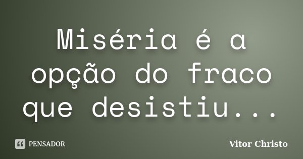 Miséria é a opção do fraco que desistiu...... Frase de Vitor Christo.