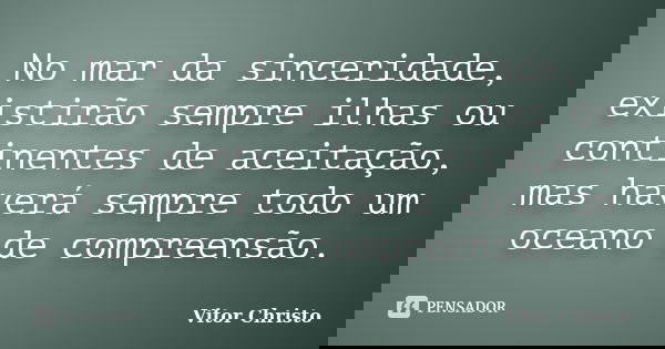 No mar da sinceridade, existirão sempre ilhas ou continentes de aceitação, mas haverá sempre todo um oceano de compreensão.... Frase de Vitor Christo.