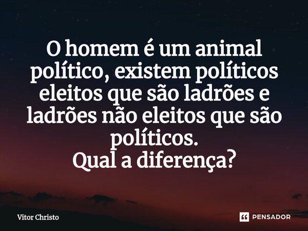 ⁠O homem é um animal político, existem políticos eleitos que são ladrões e ladrões não eleitos que são políticos. Qual a diferença?... Frase de Vitor Christo.