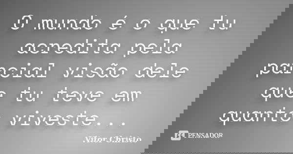 O mundo é o que tu acredita pela parcial visão dele que tu teve em quanto viveste...... Frase de Vitor Christo.