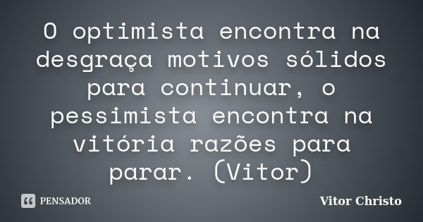 O optimista encontra na desgraça motivos sólidos para continuar, o pessimista encontra na vitória razões para parar. (Vitor)... Frase de Vitor Christo.