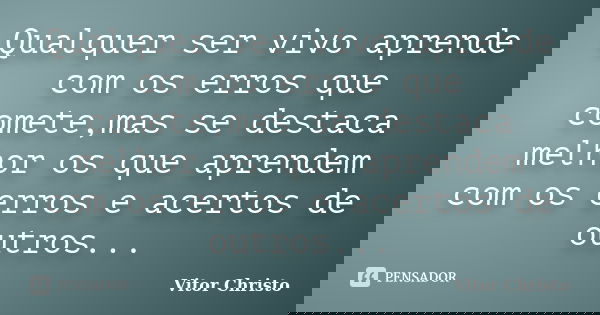 Qualquer ser vivo aprende com os erros que comete,mas se destaca melhor os que aprendem com os erros e acertos de outros...... Frase de Vitor Christo.