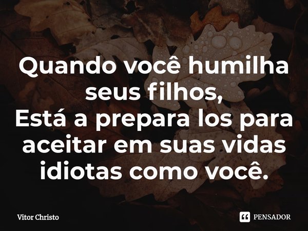⁠Quando você humilha seus filhos,
Está a prepara los para aceitar em suas vidas idiotas como você.... Frase de Vitor Christo.