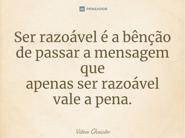 Ser razoável é a bênção de passar a mensagem que apenas ser razoável vale a pena.... Frase de Vitor Christo.