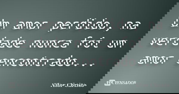 Um amor perdido, na verdade nunca foi um amor encontrado...... Frase de Vitor Christo.