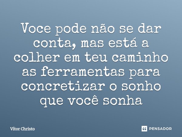 ⁠Você pode não se dar conta, mas está a colher em teu caminho as ferramentas para concretizar o sonho que você sonha... Frase de Vitor Christo.