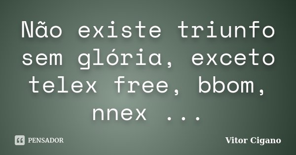 Não existe triunfo sem glória, exceto telex free, bbom, nnex ...... Frase de Vitor Cigano.