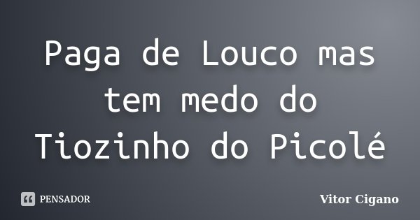Paga de Louco mas tem medo do Tiozinho do Picolé... Frase de Vitor Cigano.