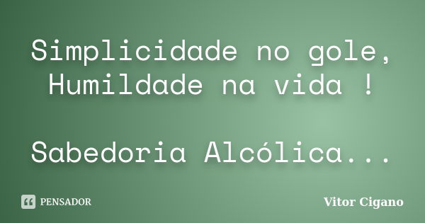 Simplicidade no gole, Humildade na vida ! Sabedoria Alcólica...... Frase de Vitor Cigano.