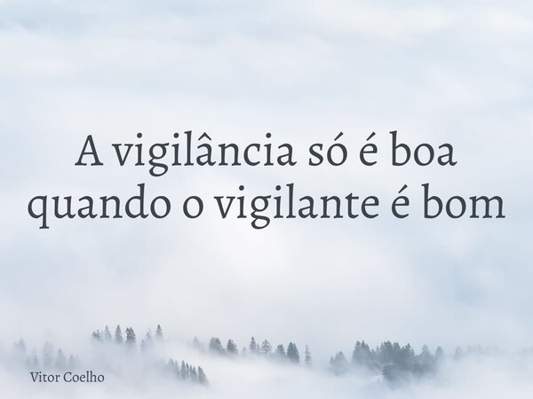 A vigilância só é boa quando o vigilante é bom... Frase de Vitor Coelho.