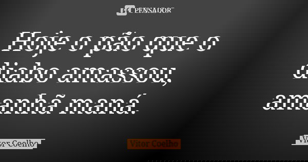 Hoje o pão que o diabo amassou, amanhã maná.... Frase de Vitor Coelho.
