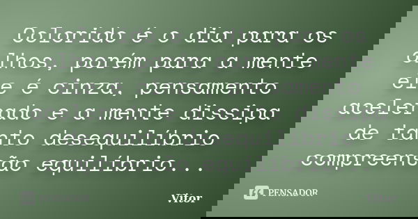 Colorido é o dia para os olhos, porém para a mente ele é cinza, pensamento acelerado e a mente dissipa de tanto desequilíbrio compreensão equilíbrio...... Frase de Vitor.