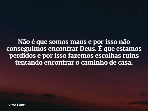 Não é que somos maus e por isso não conseguimos encontrar Deus. É que estamos perdidos e por isso fazemos escolhas ruins tentando encontrar o caminho de casa.... Frase de Vitor Conti.