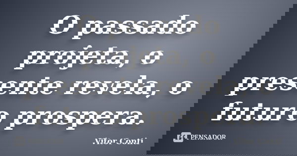 O passado projeta, o presente revela, o futuro prospera.... Frase de Vitor Conti.
