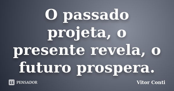 O passado projeta, o presente revela, o futuro prospera.... Frase de Vitor Conti.