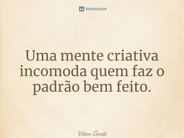 Uma mente criativa incomoda quem faz o padrão bem feito.... Frase de Vitor Conti.