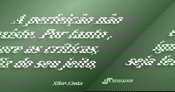 A perfeição não existe. Por tanto , ignore as criticas, seja feliz do seu jeito,... Frase de Vitor Costa.