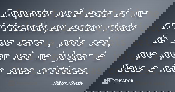 Enquanto você esta ai me criticando,eu estou rindo da sua cara , pois sei, que quem vai me julgar é Deus e não suas criticas.... Frase de Vitor Costa.