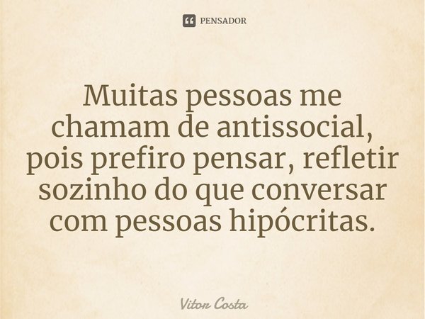 Muitas pessoas me chamam de antissocial, pois prefiro pensar, refletir sozinho do que conversar com pessoas hipócritas.... Frase de Vitor Costa.