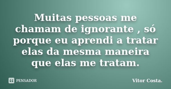 Muitas pessoas me chamam de ignorante , só porque eu aprendi a tratar elas da mesma maneira que elas me tratam.... Frase de Vitor Costa.