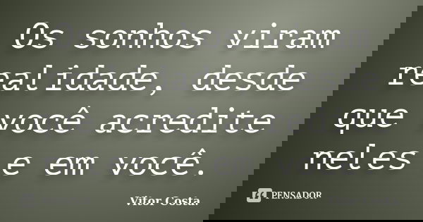 Os sonhos viram realidade, desde que você acredite neles e em você.... Frase de Vitor Costa.
