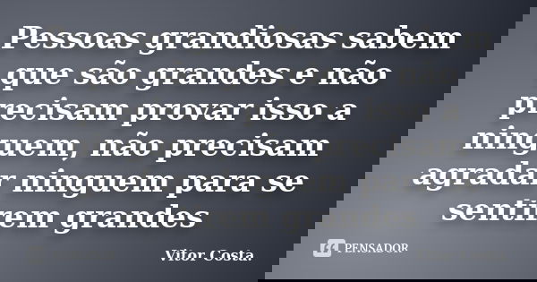 Pessoas grandiosas sabem que são grandes e não precisam provar isso a ninguem, não precisam agradar ninguem para se sentirem grandes... Frase de Vitor Costa.