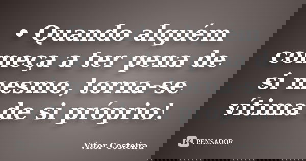 •	Quando alguém começa a ter pena de si mesmo, torna-se vítima de si próprio!... Frase de Vítor Costeira.