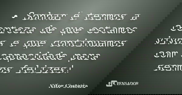 •	Sonhar é termos a certeza de que estamos vivos e que continuamos com capacidade para sermos felizes!... Frase de Vítor Costeira.