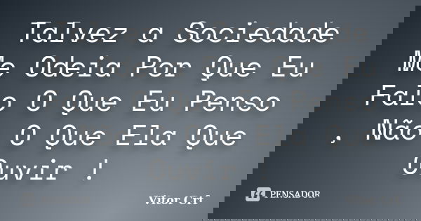 Talvez a Sociedade Me Odeia Por Que Eu Falo O Que Eu Penso , Não O Que Ela Que Ouvir !... Frase de Vitor Crf.