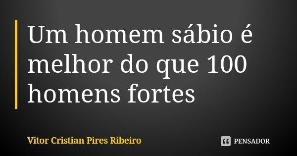 Um homem sábio é melhor do que 100 homens fortes... Frase de Vitor Cristian Pires Ribeiro.