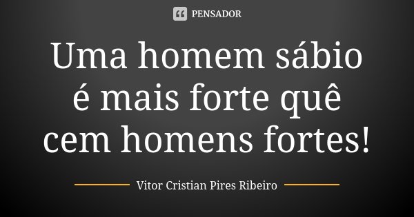 Uma homem sábio é mais forte quê cem homens fortes!... Frase de Vitor Cristian Pires Ribeiro.