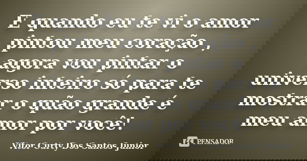 E quando eu te vi o amor pintou meu coração , agora vou pintar o universo inteiro só para te mostrar o quão grande é meu amor por você!... Frase de Vitor Curty Dos Santos Junior.