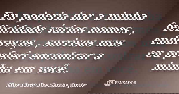 Eu poderia dar a minha felicidade vários nomes , endereços , sorrisos mas eu preferi encontrar a minha em você.... Frase de Vitor Curty Dos Santos Junior.