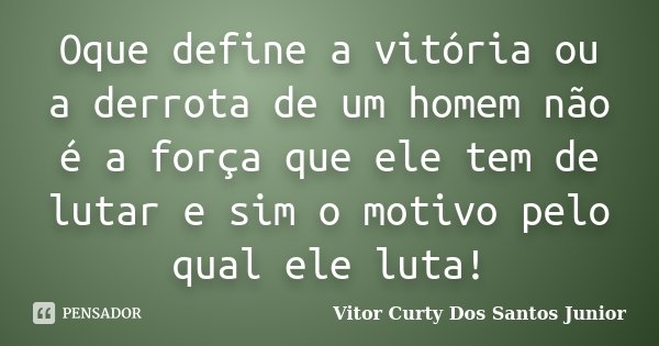 Oque define a vitória ou a derrota de um homem não é a força que ele tem de lutar e sim o motivo pelo qual ele luta!... Frase de Vitor Curty Dos Santos Junior.
