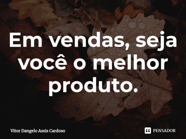 Em vendas, seja você o melhor produto⁠.... Frase de Vitor Dangelo Assis Cardoso.