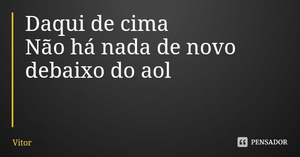 Daqui de cima Não há nada de novo debaixo do aol... Frase de Vitor.