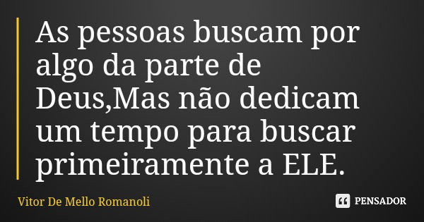 As pessoas buscam por algo da parte de Deus,Mas não dedicam um tempo para buscar primeiramente a ELE.... Frase de Vitor De Mello Romanoli.