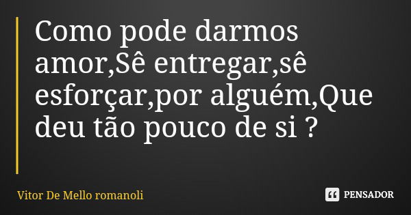 Como pode darmos amor,Sê entregar,sê esforçar,por alguém,Que deu tão pouco de si ?... Frase de Vitor De Mello romanoli.