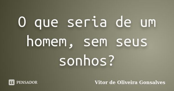 O que seria de um homem, sem seus sonhos?... Frase de Vitor de Oliveira Gonsalves.