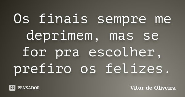 Os finais sempre me deprimem, mas se for pra escolher, prefiro os felizes.... Frase de Vitor de Oliveira.