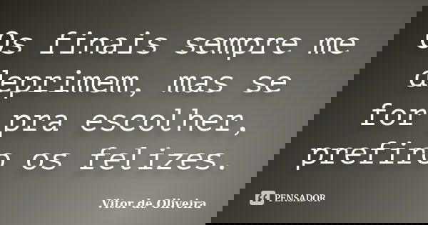 Os finais sempre me deprimem, mas se for pra escolher, prefiro os felizes.... Frase de Vitor de Oliveira.