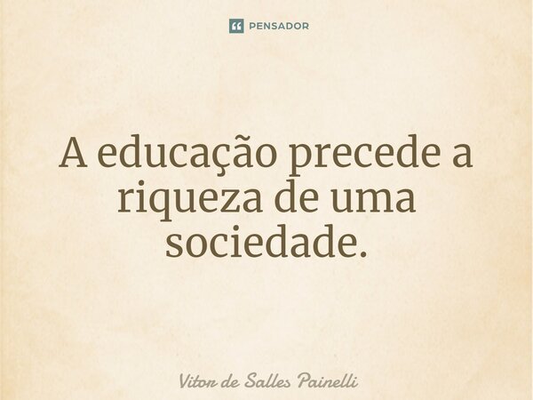 ⁠A educação precede a riqueza de uma sociedade.... Frase de Vitor de Salles Painelli.