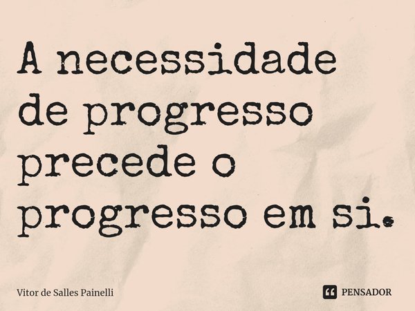⁠A necessidade de progresso precede o progresso em si.... Frase de Vitor de Salles Painelli.