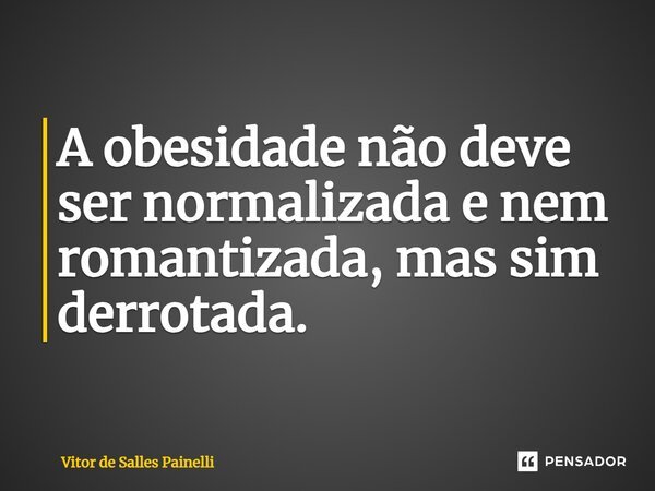 ⁠⁠A obesidade não deve ser normalizada e nem romantizada, mas sim derrotada.... Frase de Vitor de Salles Painelli.
