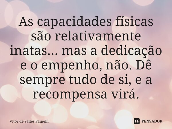 ⁠As capacidades físicas são relativamente inatas... mas a dedicação e o empenho, não. Dê sempre tudo de si, e a recompensa virá.... Frase de Vitor de Salles Painelli.