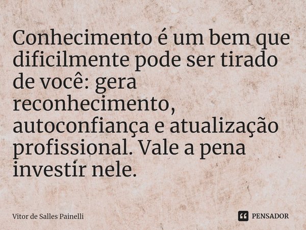 Conhecimento é um bem que dificilmente pode ser tirado de você: gera reconhecimento, autoconfiança e atualização profissional. Vale a pena investir nele.... Frase de Vitor de Salles Painelli.