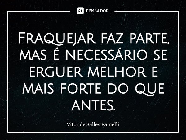 Fraquejar faz parte, mas é necessário se erguer melhor e mais forte do que antes.... Frase de Vitor de Salles Painelli.