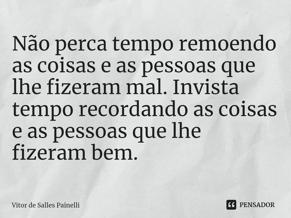 Não perca tempo remoendo as coisas e as pessoas que lhe fizeram mal. Invista tempo recordando as coisas e as pessoas que lhe fizeram bem.... Frase de Vitor de Salles Painelli.