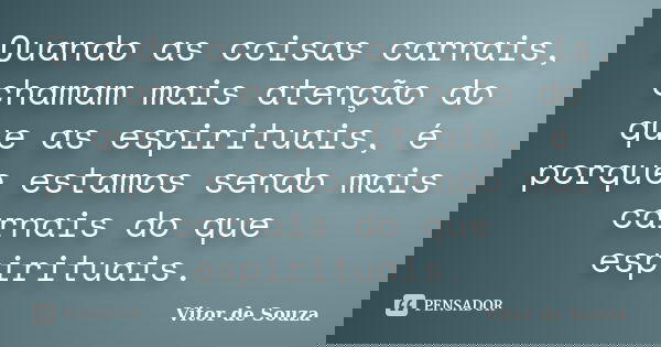 Quando as coisas carnais, chamam mais atenção do que as espirituais, é porque estamos sendo mais carnais do que espirituais.... Frase de Vitor de Souza.